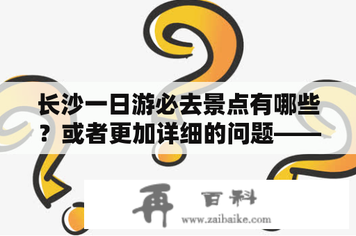 长沙一日游必去景点有哪些？或者更加详细的问题——湖南长沙一日游必去景点推荐？