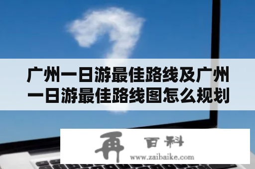 广州一日游最佳路线及广州一日游最佳路线图怎么规划？