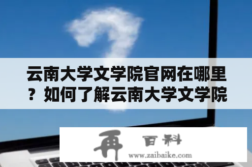 云南大学文学院官网在哪里？如何了解云南大学文学院的相关信息？