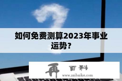 如何免费测算2023年事业运势？