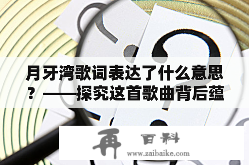 月牙湾歌词表达了什么意思？——探究这首歌曲背后蕴含的情感与思想