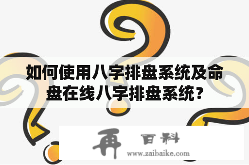 如何使用八字排盘系统及命盘在线八字排盘系统？