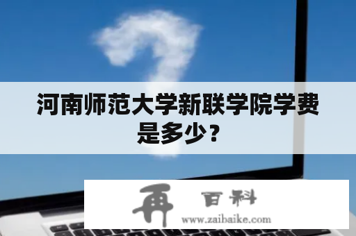 河南师范大学新联学院学费是多少？