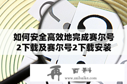 如何安全高效地完成赛尔号2下载及赛尔号2下载安装？