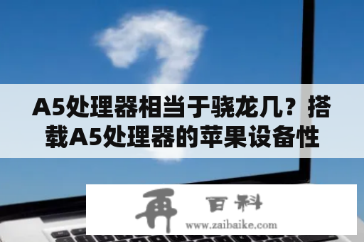 A5处理器相当于骁龙几？搭载A5处理器的苹果设备性能如何？