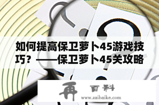 如何提高保卫萝卜45游戏技巧？——保卫萝卜45关攻略分享