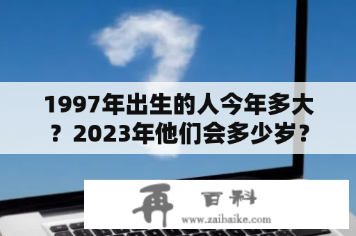 1997年出生的人今年多大？2023年他们会多少岁？