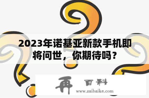 2023年诺基亚新款手机即将问世，你期待吗？