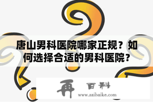 唐山男科医院哪家正规？如何选择合适的男科医院？