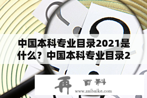 中国本科专业目录2021是什么？中国本科专业目录2021百度百科详解！