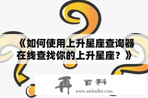 《如何使用上升星座查询器在线查找你的上升星座？》