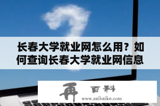 长春大学就业网怎么用？如何查询长春大学就业网信息？