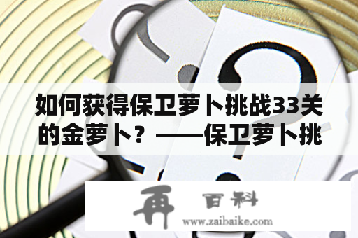 如何获得保卫萝卜挑战33关的金萝卜？——保卫萝卜挑战攻略33金萝卜及保卫萝卜挑战33关金萝卜攻略