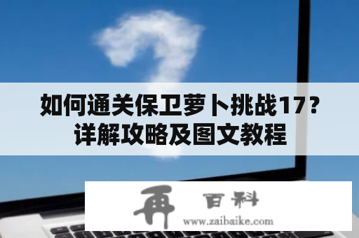 如何通关保卫萝卜挑战17？详解攻略及图文教程