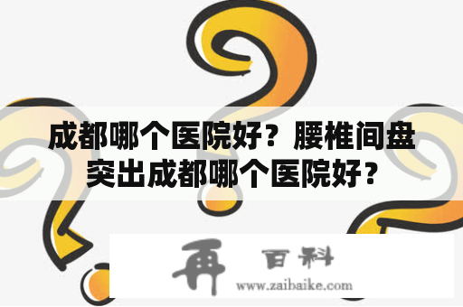 成都哪个医院好？腰椎间盘突出成都哪个医院好？