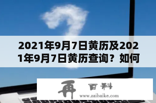 2021年9月7日黄历及2021年9月7日黄历查询？如何读懂黄历并判断吉凶宜忌？