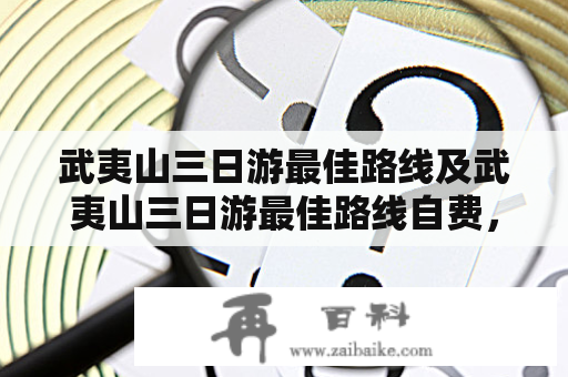 武夷山三日游最佳路线及武夷山三日游最佳路线自费，有哪些推荐呢？