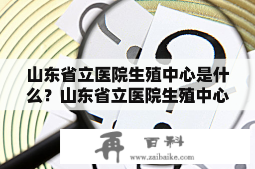 山东省立医院生殖中心是什么？山东省立医院生殖中心专家介绍！