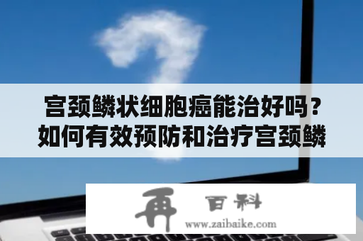 宫颈鳞状细胞癌能治好吗？如何有效预防和治疗宫颈鳞状细胞癌？