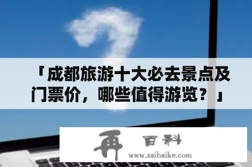 「成都旅游十大必去景点及门票价，哪些值得游览？」——这是许多在策划成都行程的旅行者都会问到的问题。作为中国文化名城，成都的景点遍布城市的各个角落。以下是笔者为大家整理的成都旅游十大必去景点及门票价，让你在成都的旅途中体验到最地道的成都文化。