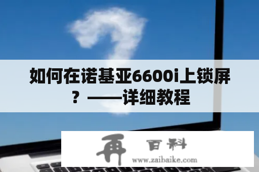 如何在诺基亚6600i上锁屏？——详细教程