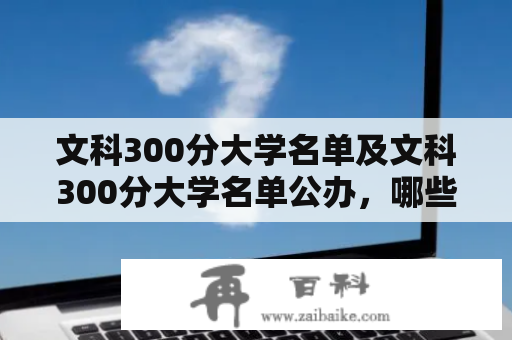 文科300分大学名单及文科300分大学名单公办，哪些高校适合文科300分的考生报考？