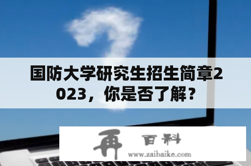 国防大学研究生招生简章2023，你是否了解？