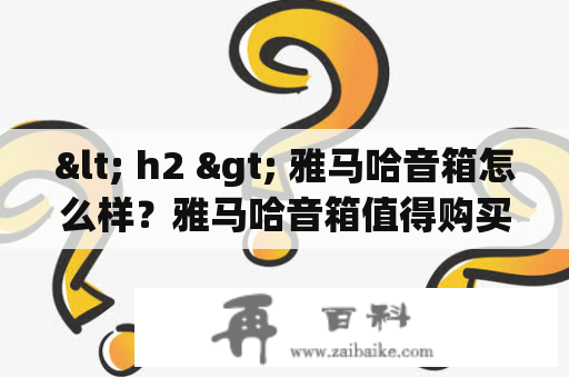 < h2 > 雅马哈音箱怎么样？雅马哈音箱值得购买吗？ < /h2 >