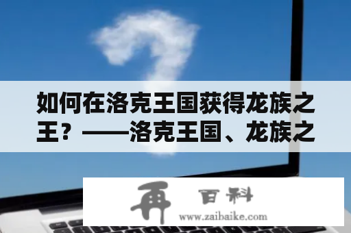 如何在洛克王国获得龙族之王？——洛克王国、龙族之王、游戏攻略、游戏技巧、游戏心得