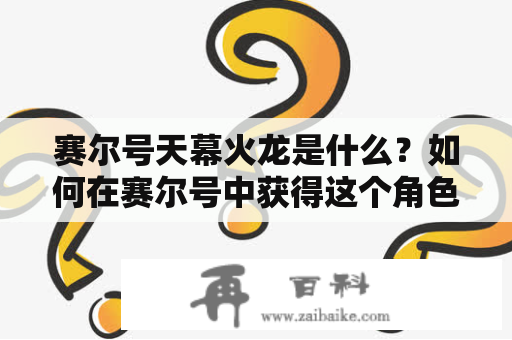 赛尔号天幕火龙是什么？如何在赛尔号中获得这个角色？