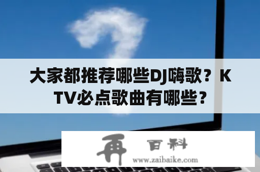 大家都推荐哪些DJ嗨歌？KTV必点歌曲有哪些？