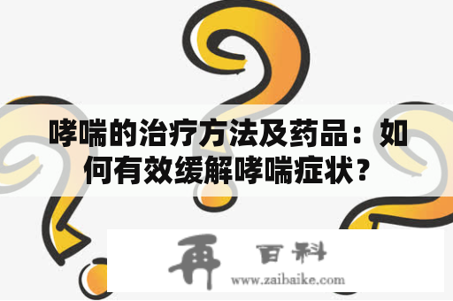 哮喘的治疗方法及药品：如何有效缓解哮喘症状？