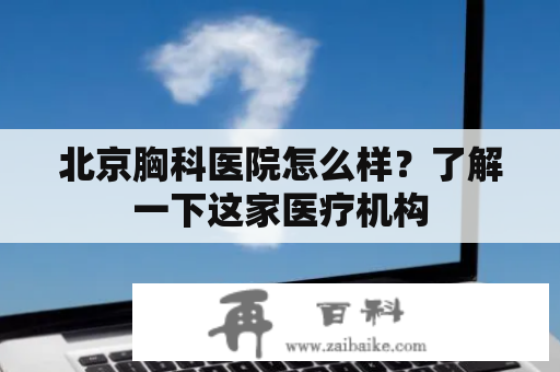 北京胸科医院怎么样？了解一下这家医疗机构