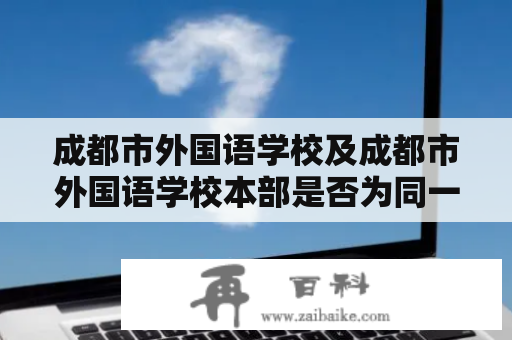 成都市外国语学校及成都市外国语学校本部是否为同一所学校？