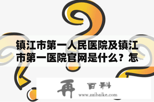 镇江市第一人民医院及镇江市第一医院官网是什么？怎么了解它们？