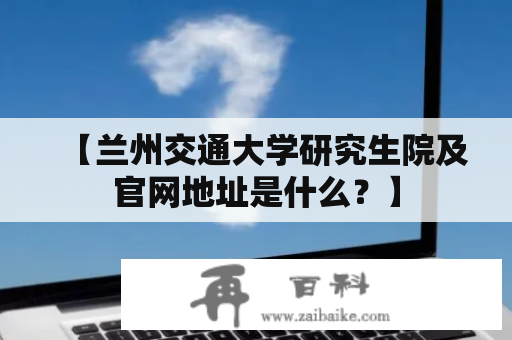 【兰州交通大学研究生院及官网地址是什么？】