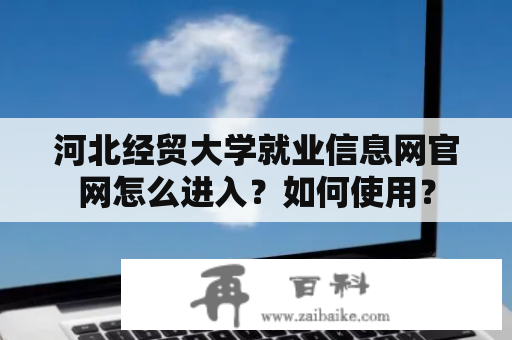 河北经贸大学就业信息网官网怎么进入？如何使用？