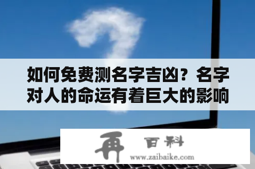 如何免费测名字吉凶？名字对人的命运有着巨大的影响，因此许多人会想要知道自己的名字是否吉利。在网络上，有许多免费的测名字吉凶的工具和网站，下面就为大家介绍几款常用的方法。