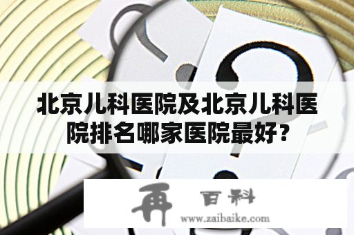 北京儿科医院及北京儿科医院排名哪家医院最好？