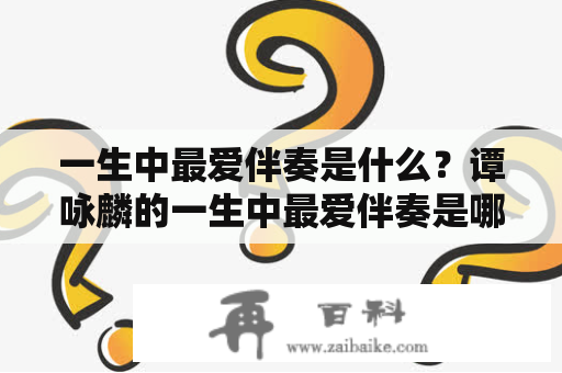 一生中最爱伴奏是什么？谭咏麟的一生中最爱伴奏是哪个？