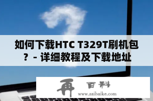 如何下载HTC T329T刷机包？- 详细教程及下载地址