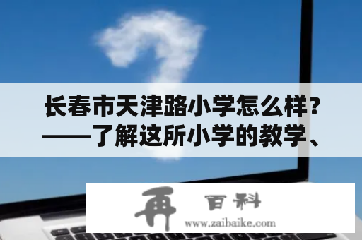 长春市天津路小学怎么样？——了解这所小学的教学、设施及师资