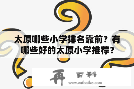 太原哪些小学排名靠前？有哪些好的太原小学推荐？