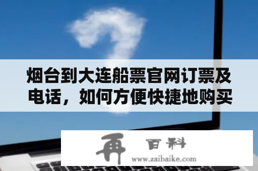 烟台到大连船票官网订票及电话，如何方便快捷地购买烟台到大连的船票？