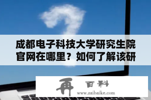 成都电子科技大学研究生院官网在哪里？如何了解该研究生院的招生信息？