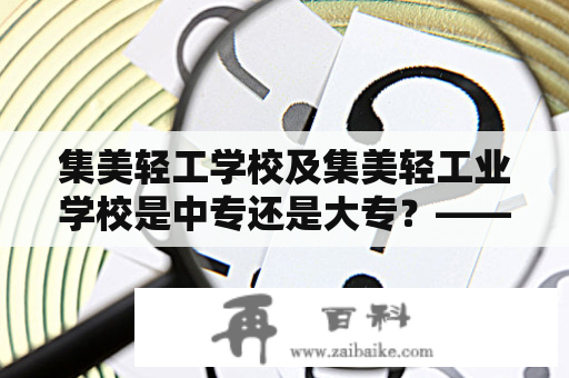 集美轻工学校及集美轻工业学校是中专还是大专？——彻底揭开谜底！