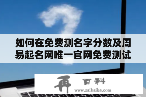 如何在免费测名字分数及周易起名网唯一官网免费测试你的名字分数并进行周易起名？