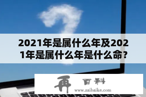 2021年是属什么年及2021年是属什么年是什么命？