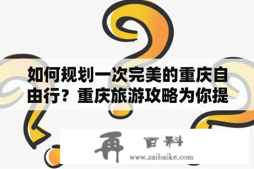 如何规划一次完美的重庆自由行？重庆旅游攻略为你提供全方位指南