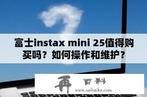 富士instax mini 25值得购买吗？如何操作和维护？